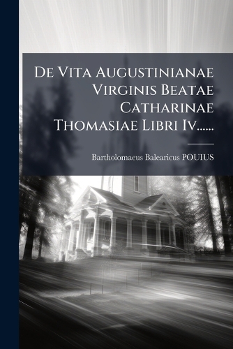 De Vita Augustinianae Virginis Beatae Catharinae Thomasiae Libri Iv......