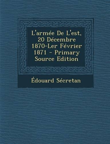 L'Armee de L'Est, 20 Decembre 1870-Ler Fevrier 1871 - Primary Source Edition