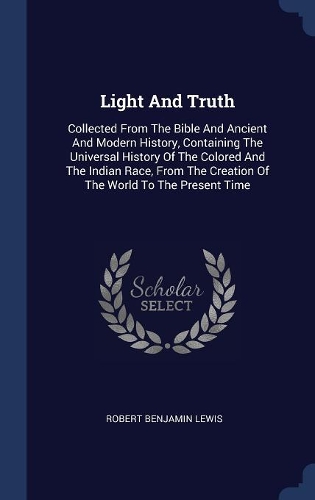 Light And Truth: Collected From The Bible And Ancient And Modern History, Containing The Universal History Of The Colored And The Indian Race, From The Creation Of T