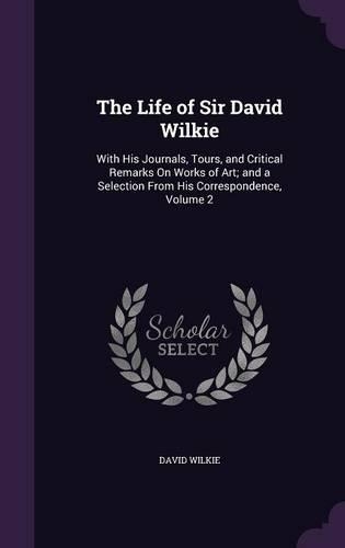 The Life of Sir David Wilkie: With His Journals, Tours, and Critical Remarks On Works of Art; and a Selection From His Correspondence, Volume 2(English)