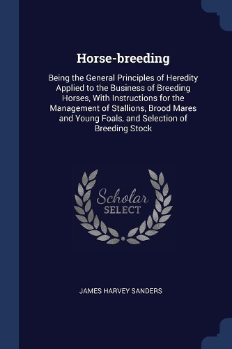 Horse-breeding: Being the General Principles of Heredity Applied to the Business of Breeding Horses, With Instructions for the Management of Stallions, Brood Mares 