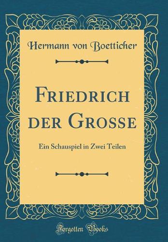 Friedrich Der Große: Ein Schauspiel in Zwei Teilen (Classic Reprint)