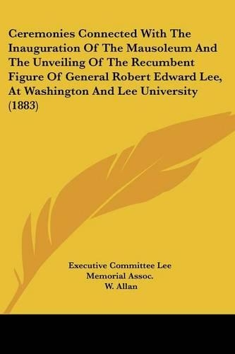 Ceremonies Connected with the Inauguration of the Mausoleum and the Unveiling of the Recumbent Figure of General Robert Edward Lee, at Washington and