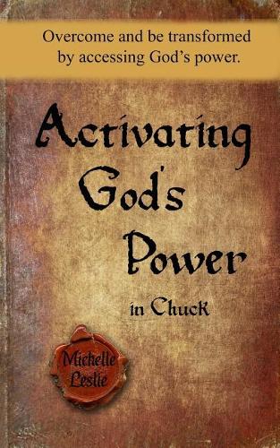 Activating God's Power in Chuck: Overcome and Be Transformed by Accessing God's Power.