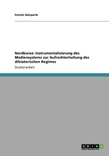 Nordkorea: Instrumentalisierung des Mediensystems zur Aufrechterhaltung des diktatorischen Regimes(German)