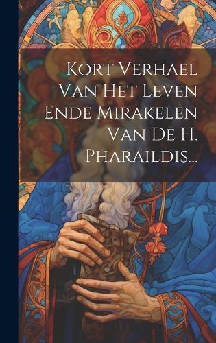 Kort Verhael Van Het Leven Ende Mirakelen Van De H. Pharaildis...