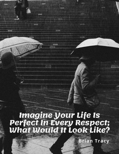 Imagine Your Life Is Perfect In Every Respect. What Would It Look Like?