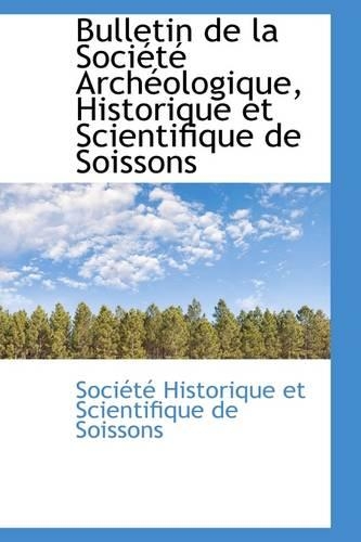 Bulletin de La Soci T Arch Ologique, Historique Et Scientifique de Soissons: (English)