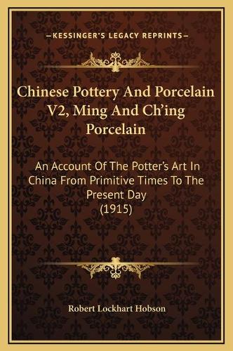 Chinese Pottery And Porcelain V2, Ming And Ch'ing Porcelain: An Account Of The Potter's Art In China From Primitive Times To The Present Day (1915)(English)