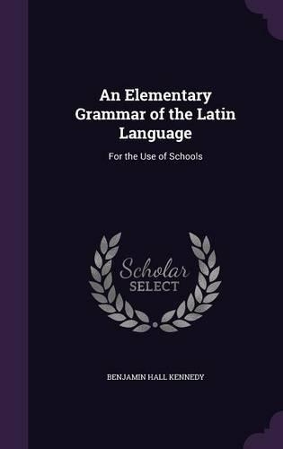 An Elementary Grammar of the Latin Language: For the Use of Schools
