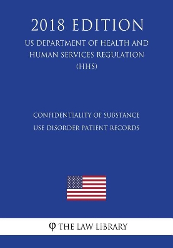 Confidentiality of Substance Use Disorder Patient Records (US Department of Health and Human Services Regulation) (HHS) (2018 Edition)