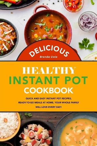 Delicious Healthy Instant Pot Cookbook: Quick and Easy Instant Pot Recipes, Ready-to-Go Meals at Home, Your Whole Family Will Love Every Day!