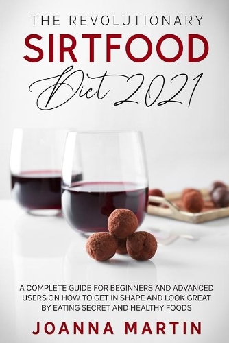 The Revolutionary Sirtfood Diet 2021: A Complete Guide For Beginners And Advanced Users On How to Get In Shape And Look Great By Eating Healthy Foods
