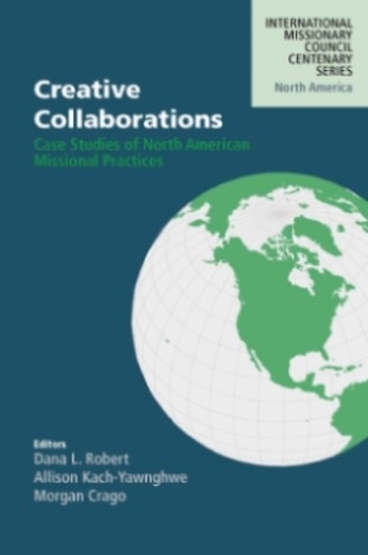 Creative Collaborations: Case Studies of North American Missional Practices(Volume 1 International Missionary Council Centenary)