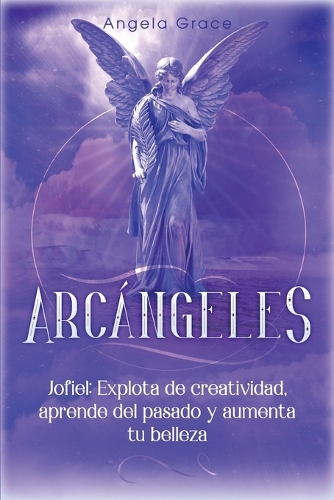 Arcángeles: Jophiel, Explota de creatividad, aprende del pasado y aumenta tu belleza(Arcángeles)