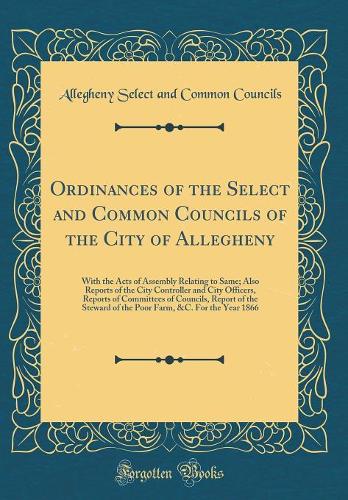 Ordinances of the Select and Common Councils of the City of Allegheny: With the Acts of Assembly Relating to Same; Also Reports of the City Controller and City Officers, Reports of Committees of Councils, Report of the Steward of the Poor Farm, &C.
