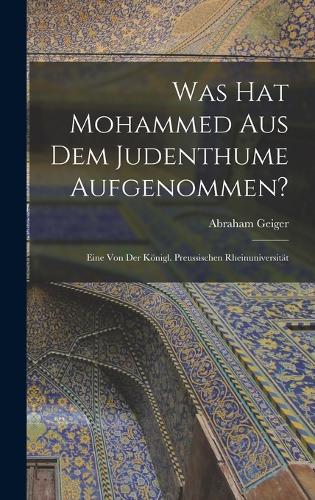 Was hat Mohammed aus dem Judenthume Aufgenommen?: Eine von der Königl. Preussischen Rheinuniversität