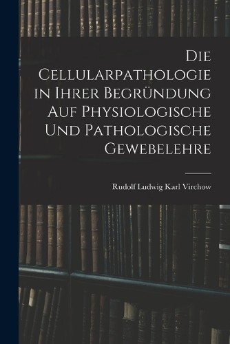 Die Cellularpathologie in Ihrer Begründung Auf Physiologische Und Pathologische Gewebelehre
