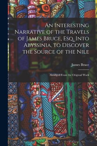 An Interesting Narrative of the Travels of James Bruce, Esq. Into Abyssinia, to Discover the Source of the Nile: Abridged From the Original Work