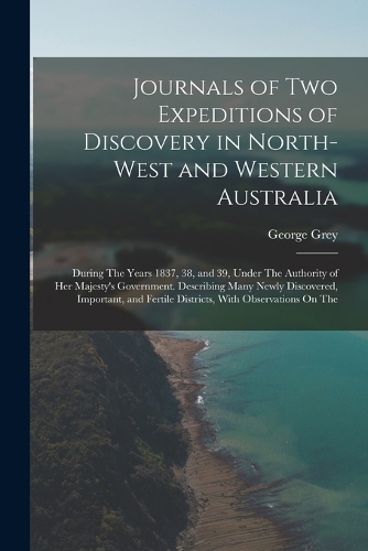Journals of Two Expeditions of Discovery in North-West and Western Australia: During The Years 1837, 38, and 39, Under The Authority of Her Majesty's Government. Describing Many Newly Discovered, Important, and Fertile Distric