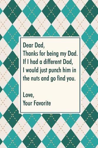 Dead dad, thanks for being my dad. If I had a different dad, I would just punch him in the nuts and go find you
