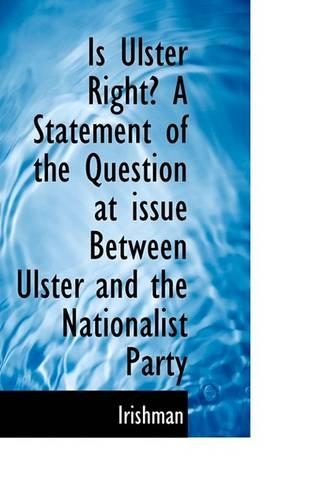 Is Ulster Right? a Statement of the Question at Issue Between Ulster and the Nationalist Party