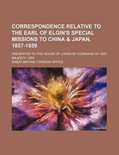 Correspondence Relative to the Earl of Elgin's Special Missions to China & Japan, 1857-1859; Presented to the House of Lords by Command of Her Majesty. 1859: (English)