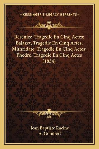 Berenice, Tragedie En Cinq Actes; Bajazet, Tragedie En Cinq Actes; Mithridate, Tragedie En Cinq Actes; Phedre, Tragedie En Cinq Actes (1834): (French)