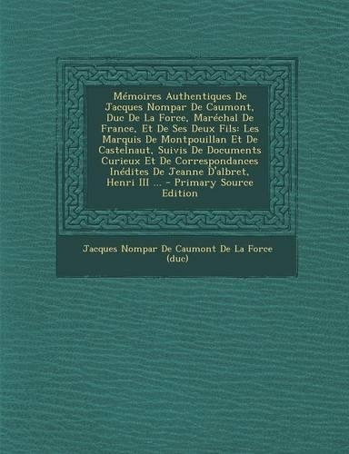 Memoires Authentiques de Jacques Nompar de Caumont, Duc de La Force, Marechal de France, Et de Ses Deux Fils: Les Marquis de Montpouillan Et de Castelnaut, Suivis de Documents Curieux Et de Correspondances Inedites de Jeanne D'Albret, Henri III ...(French)
