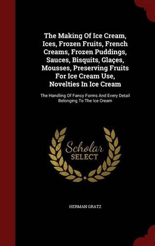 The Making Of Ice Cream, Ices, Frozen Fruits, French Creams, Frozen Puddings, Sauces, Bisquits, Glaçes, Mousses, Preserving Fruits For Ice Cream Use, Novelties In Ice Cream: (English)