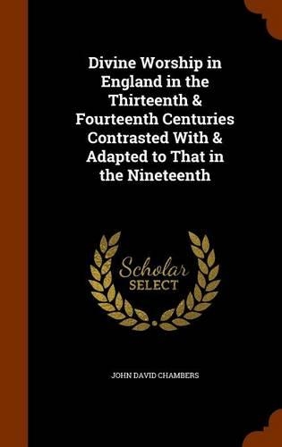 Divine Worship in England in the Thirteenth & Fourteenth Centuries Contrasted With & Adapted to That in the Nineteenth: (English)