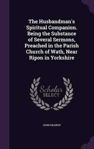 The Husbandman's Spiritual Companion. Being the Substance of Several Sermons, Preached in the Parish Church of Wath, Near Ripon in Yorkshire