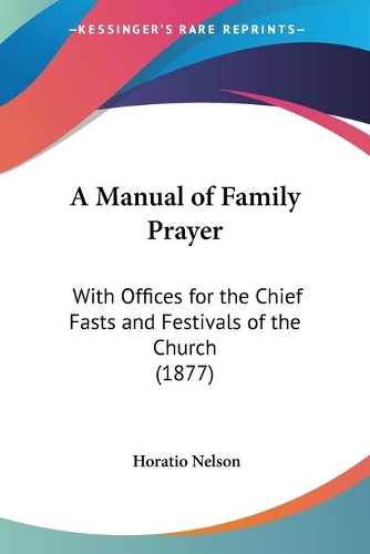 A Manual of Family Prayer: With Offices for the Chief Fasts and Festivals of the Church (1877)
