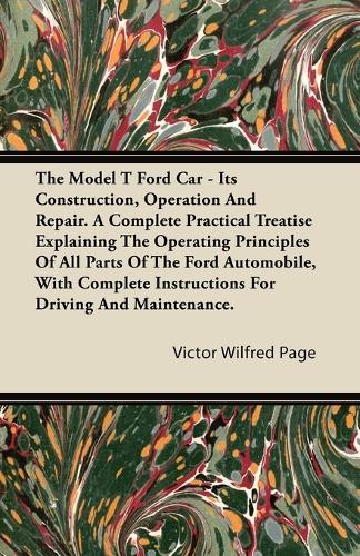The Model T Ford Car; It's Construction, Operation And Repair. A Complete Practical Treatise Explaining The Operating Principles Of All Parts Of The Ford Automobile, With Complete Instructions For Driving And Maintenance.