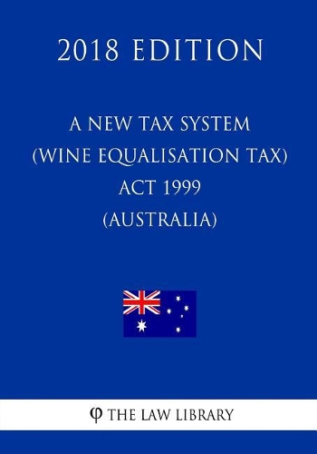 A New Tax System (Wine Equalisation Tax) ACT 1999 (Australia) (2018 Edition)