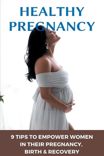Healthy Pregnancy: 9 Tips To Empower Women In Their Pregnancy, Birth, & Recovery: Pregnancy Books For Moms