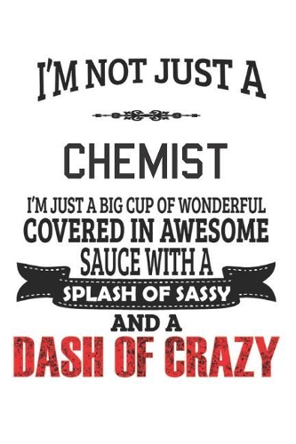 I'm Not Just A Chemist I'm Just A Big Cup Of Wonderful Covered In Awesome Sauce With A Splash Of Sassy And A Dash Of Crazy