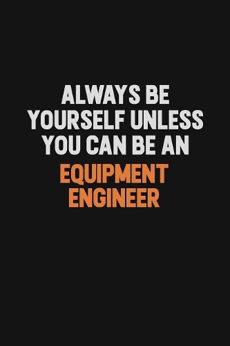 Always Be Yourself Unless You Can Be An Equipment Engineer