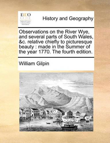 Observations on the River Wye, and Several Parts of South Wales, &C. Relative Chiefly to Picturesque Beauty: Made in the Summer of the Year 1770. the Fourth Edition.(English)
