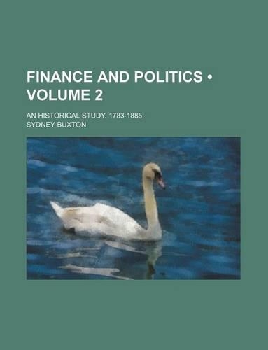 Finance and Politics (Volume 2); An Historical Study. 1783-1885