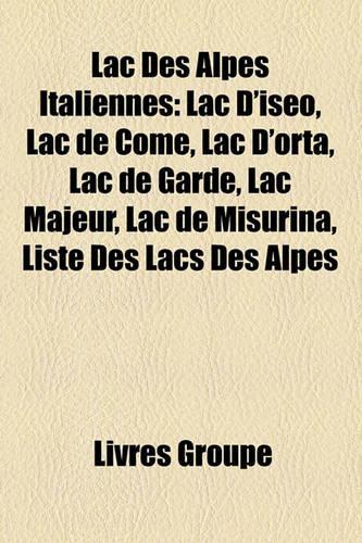 Lac Des Alpes Italiennes: Lac D'Iseo, Lac de Come, Lac D'Orta, Lac de Garde, Lac Majeur, Lac de Misurina, Liste Des Lacs Des Alpes(French)