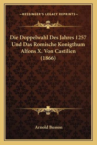 Die Doppelwahl Des Jahres 1257 Und Das Romische Konigthum Alfons X. Von Castilien (1866)