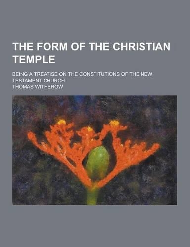 The Form of the Christian Temple; Being a Treatise on the Constitutions of the New Testament Church: (English)