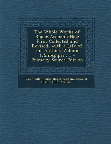 The Whole Works of Roger Ascham: Now First Collected and Revised, with a Life of the Author, Volume 1, Part 1(English)