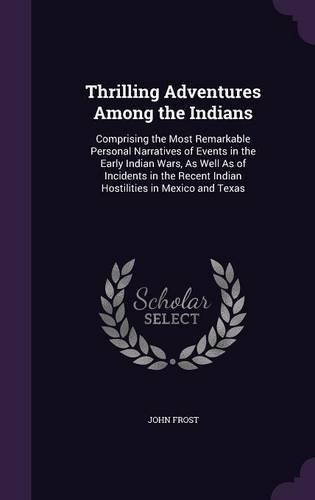 Thrilling Adventures Among the Indians: Comprising the Most Remarkable Personal Narratives of Events in the Early Indian Wars, As Well As of Incidents in the Recent Indian Hostilities in M(English)