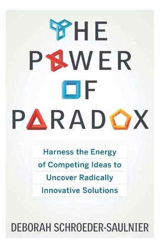 Power of Paradox: Harness the Energy of Competing Ideas to Uncover Radically Innovative Solutions