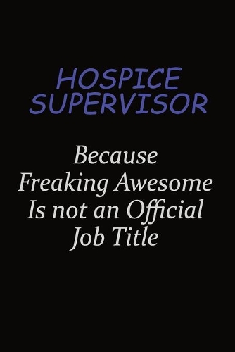 Hospice Supervisor Because Freaking Awesome Is Not An Official Job Title