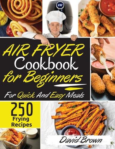 Air Fryer Cookbook for Beginners: 250 Frying Recipes For Quick And Easy Meals