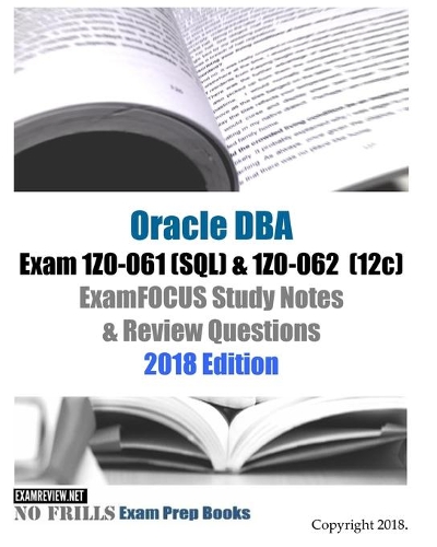 Oracle Database Admin I Exam 1Z0-061 (SQL) & 1Z0-062 (12c) ExamFOCUS Study Notes & Review Questions 2018 Edition