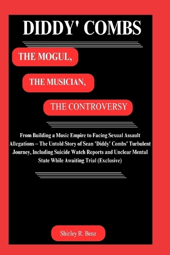 Diddy' Combs: THE MOGUL, THE MUSICIAN, THE CONTROVERSY: From Building a Music Empire to Facing Sexual Assault Allegations - The Untold Story of Sean 'Diddy' Combs